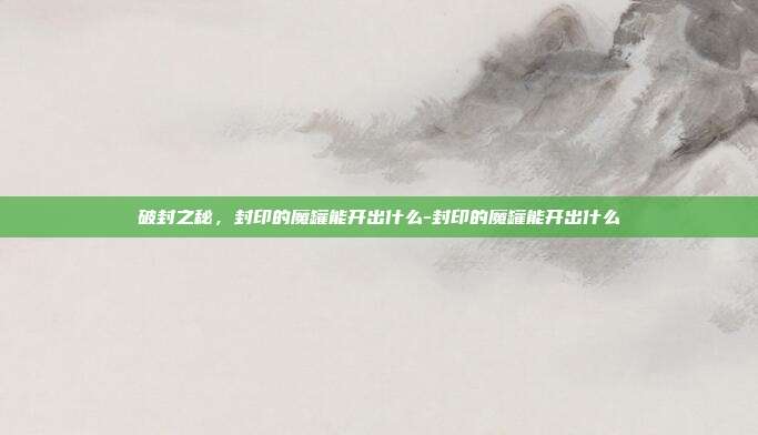 破封之秘，封印的魔罐能开出什么-封印的魔罐能开出什么