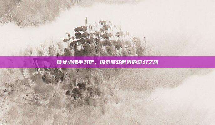 倩女幽魂手游吧，探索游戏世界的奇幻之旅