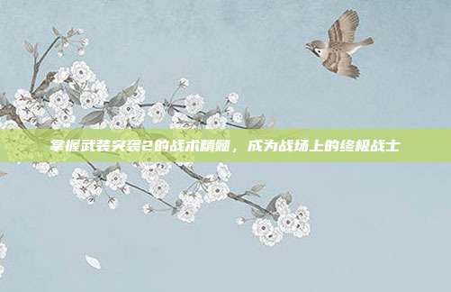 掌握武装突袭2的战术精髓,成为战场上的终极战士