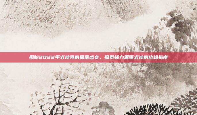 揭秘2022年式神界的黑蛋盛宴,探索强力黑蛋式神的终极指南