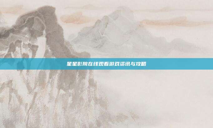 星星影院在线观看游戏资讯与攻略