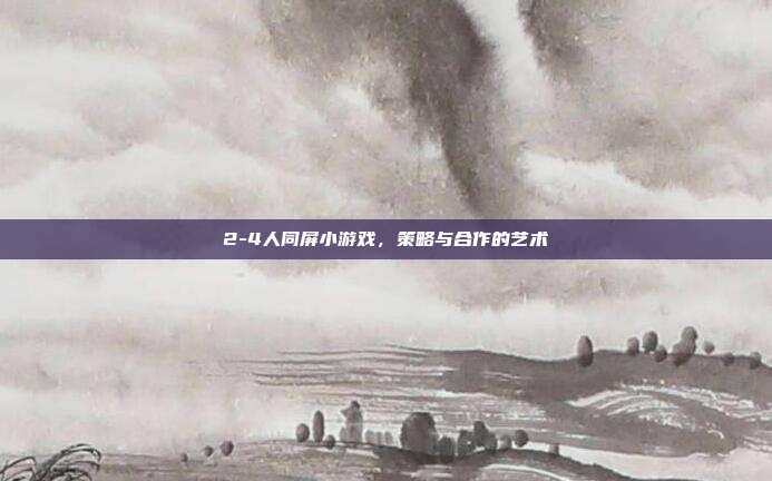 2-4人同屏小游戏，策略与合作的艺术