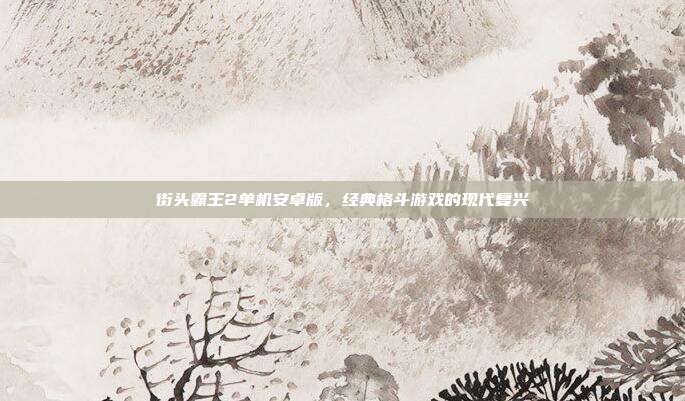 街头霸王2单机安卓版，经典格斗游戏的现代复兴