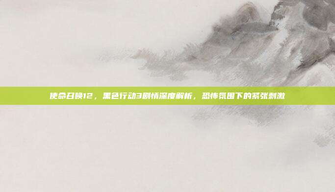 使命召唤12，黑色行动3剧情深度解析，恐怖氛围下的紧张刺激