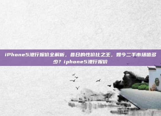 iPhone5港行报价全解析，昔日的性价比之王，如今二手市场值多少？iphone5港行报价