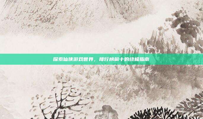 探索仙侠游戏世界，排行榜前十的终极指南