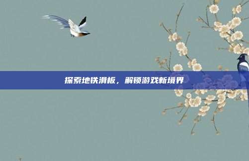 探索地铁滑板，解锁游戏新境界