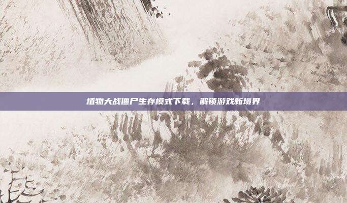 植物大战僵尸生存模式下载，解锁游戏新境界