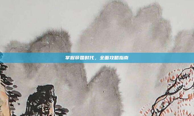 掌握帝国时代，全面攻略指南