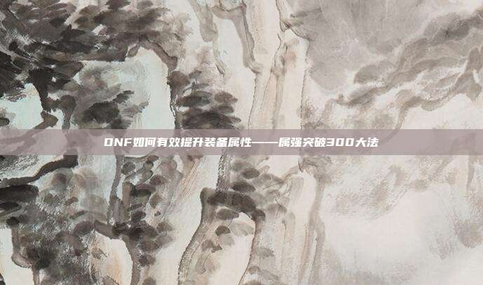 DNF如何有效提升装备属性——属强突破300大法