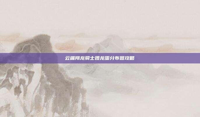 云端翔龙骑士团龙蛋分布图攻略