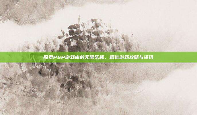 探索PSP游戏库的无限乐趣,精选游戏攻略与资讯