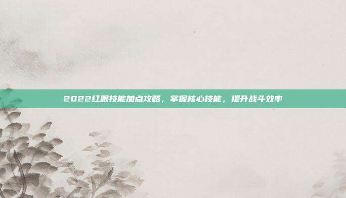 2022红眼技能加点攻略，掌握核心技能，提升战斗效率