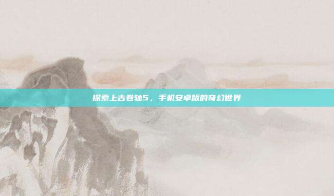 探索上古卷轴5,手机安卓版的奇幻世界