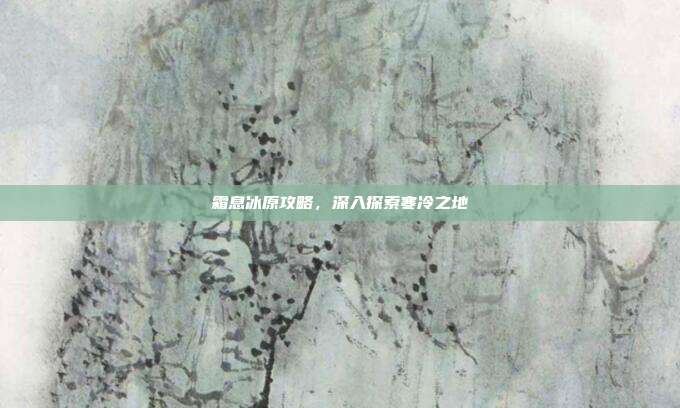 霜息冰原攻略，深入探索寒冷之地
