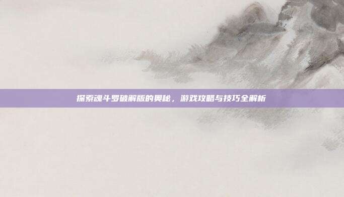 探索魂斗罗破解版的奥秘，游戏攻略与技巧全解析