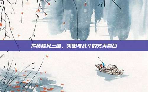 揭秘超凡三国，策略与战斗的完美融合