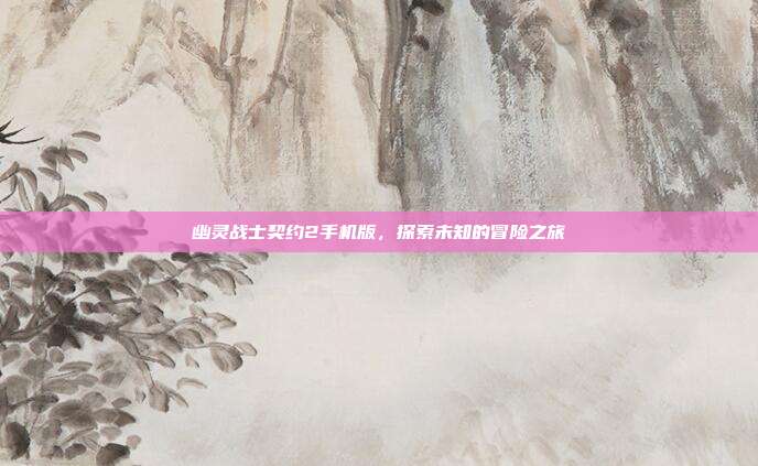 幽灵战士契约2手机版，探索未知的冒险之旅