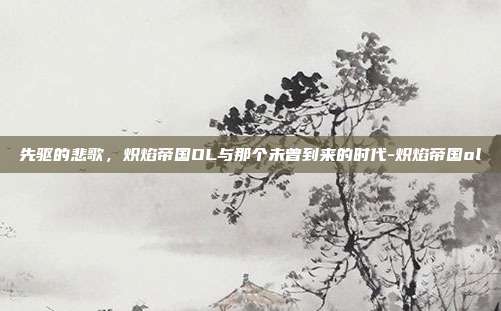 先驱的悲歌，炽焰帝国OL与那个未曾到来的时代-炽焰帝国ol