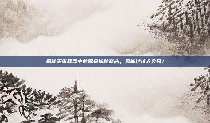 揭秘英雄联盟中的黑金神秘商店，最新地址大公开！