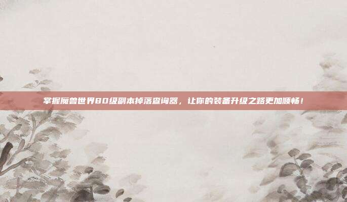 掌握魔兽世界80级副本掉落查询器，让你的装备升级之路更加顺畅！
