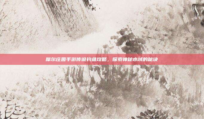 摩尔庄园手游传说钓鱼攻略，探索神秘水域的秘诀