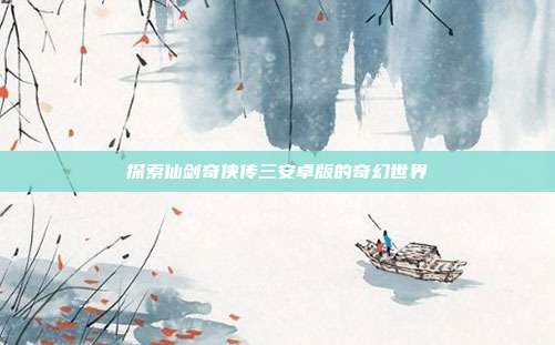 探索仙剑奇侠传三安卓版的奇幻世界