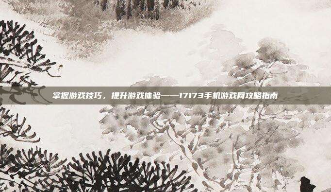 掌握游戏技巧,提升游戏体验——17173手机游戏网攻略指南