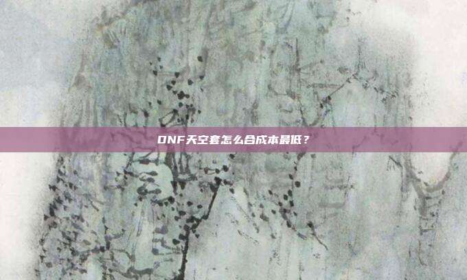 DNF天空套怎么合成本最低?