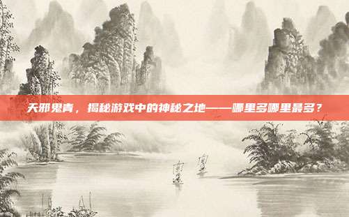 天邪鬼青,揭秘游戏中的神秘之地——哪里多哪里最多?