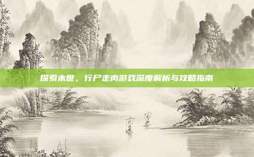 探索末世,行尸走肉游戏深度解析与攻略指南