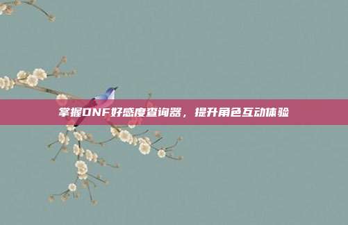 掌握DNF好感度查询器，提升角色互动体验