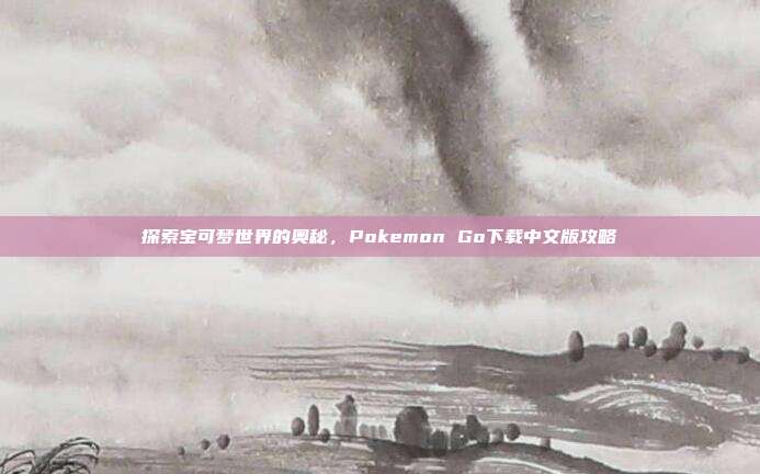 探索宝可梦世界的奥秘，Pokemon Go下载中文版攻略