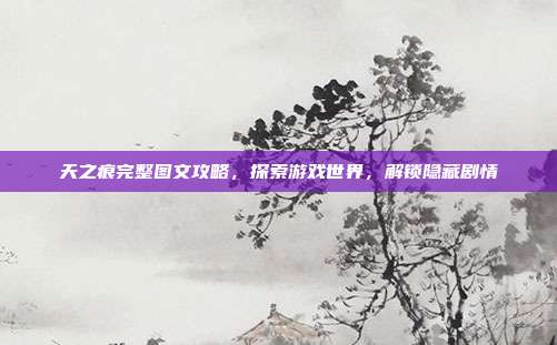 天之痕完整图文攻略，探索游戏世界，解锁隐藏剧情