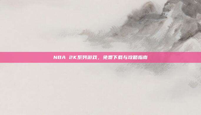 NBA 2K系列游戏，免费下载与攻略指南