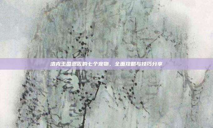 洛克王国恩佐的七个宠物，全面攻略与技巧分享