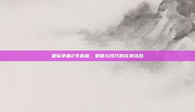 星际争霸2手机版，策略与技巧的完美结合