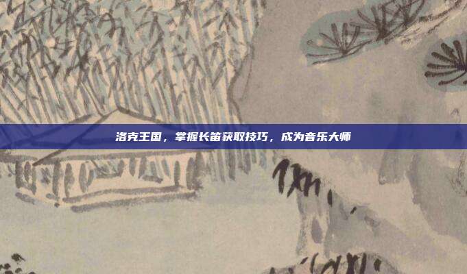 洛克王国，掌握长笛获取技巧，成为音乐大师