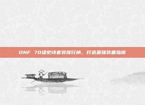 DNF 70级史诗套装排行榜,打造最强装备指南