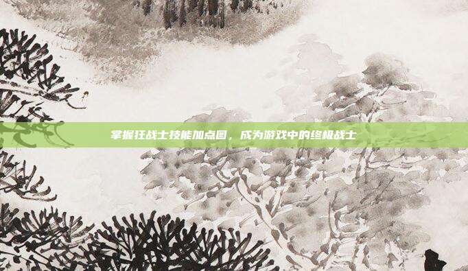 掌握狂战士技能加点图,成为游戏中的终极战士