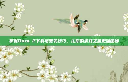 掌握Dota 2下载与安装技巧,让你的游戏之旅更加顺畅