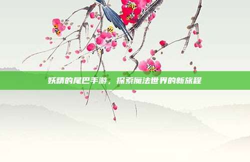 妖精的尾巴手游，探索魔法世界的新旅程