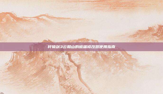 轩辕剑3云和山的彼端修改器使用指南
