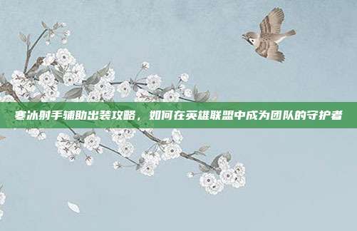 寒冰射手辅助出装攻略,如何在英雄联盟中成为团队的守护者