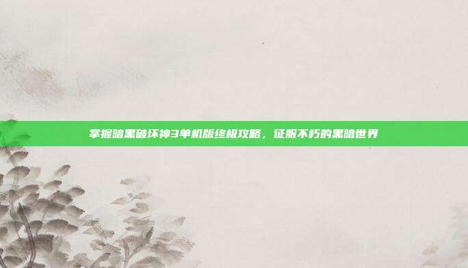 掌握暗黑破坏神3单机版终极攻略,征服不朽的黑暗世界