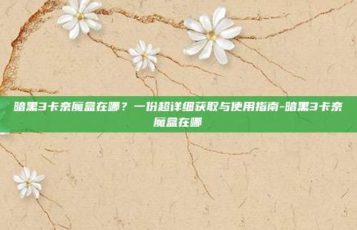 暗黑3卡奈魔盒在哪？一份超详细获取与使用指南-暗黑3卡奈魔盒在哪