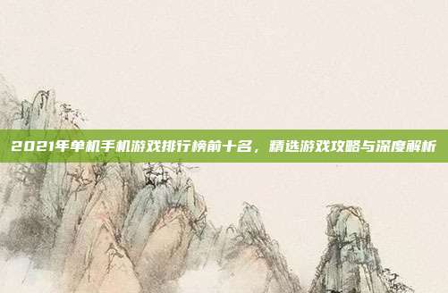2021年单机手机游戏排行榜前十名，精选游戏攻略与深度解析