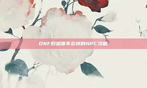 DNF好感度不会掉的NPC攻略