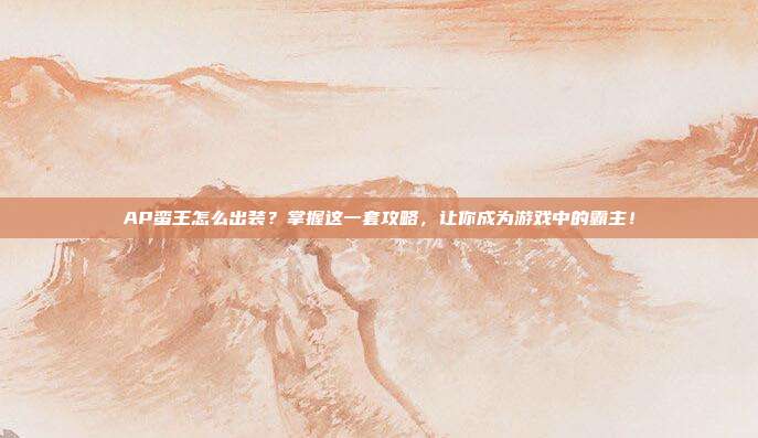 AP蛮王怎么出装?掌握这一套攻略,让你成为游戏中的霸主!