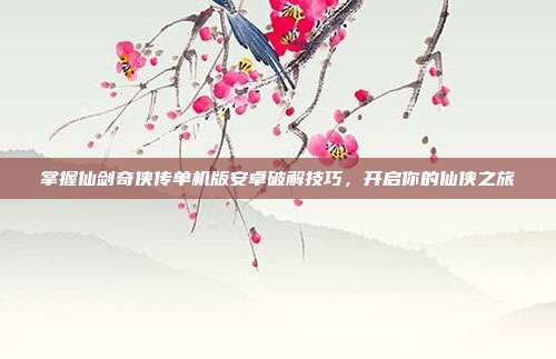 掌握仙剑奇侠传单机版安卓破解技巧，开启你的仙侠之旅